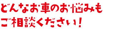 どんなお車のお悩みもご相談ください！